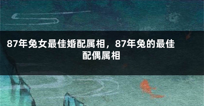 87年兔女最佳婚配属相，87年兔的最佳配偶属相