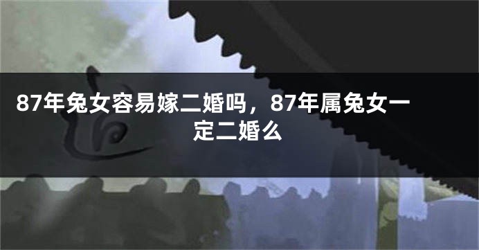 87年兔女容易嫁二婚吗，87年属兔女一定二婚么