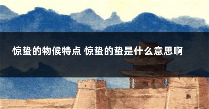 惊蛰的物候特点 惊蛰的蛰是什么意思啊
