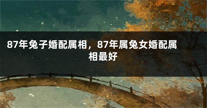 87年兔子婚配属相，87年属兔女婚配属相最好