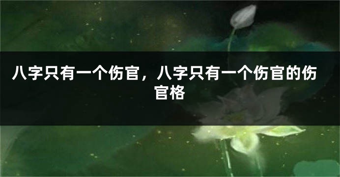 八字只有一个伤官，八字只有一个伤官的伤官格