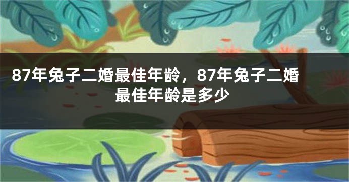 87年兔子二婚最佳年龄，87年兔子二婚最佳年龄是多少