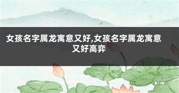 女孩名字属龙寓意又好,女孩名字属龙寓意又好高弈