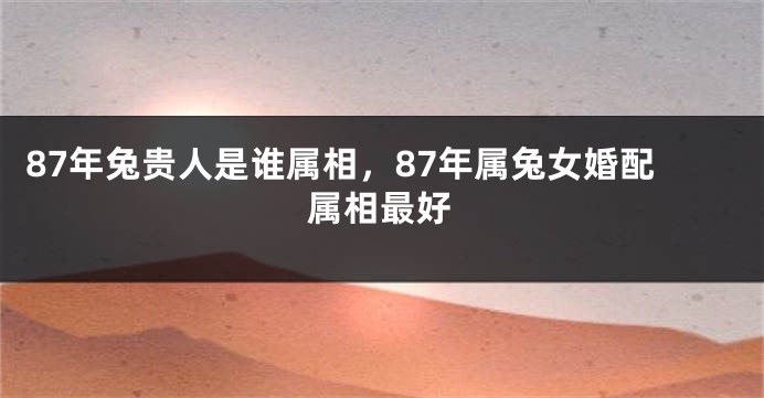 87年兔贵人是谁属相，87年属兔女婚配属相最好