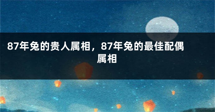 87年兔的贵人属相，87年兔的最佳配偶属相