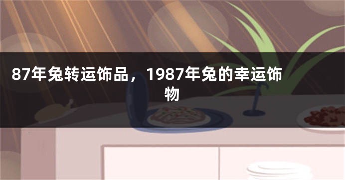 87年兔转运饰品，1987年兔的幸运饰物