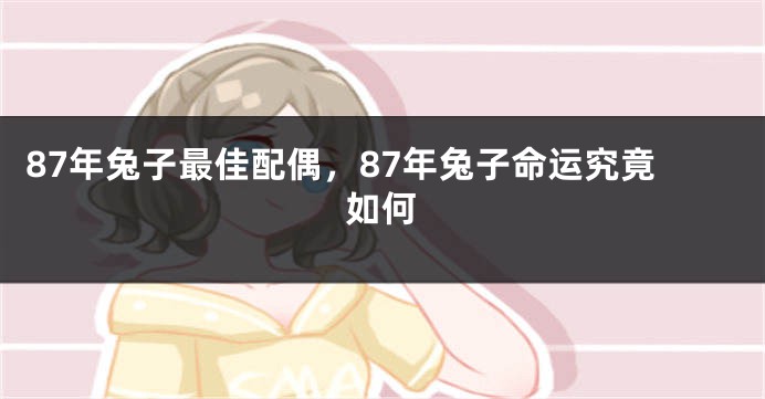87年兔子最佳配偶，87年兔子命运究竟如何