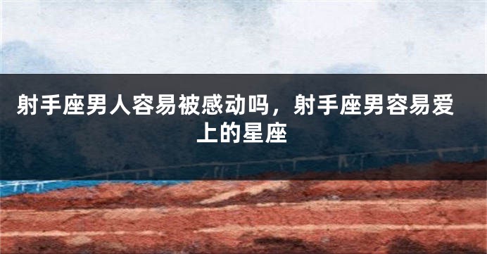 射手座男人容易被感动吗,射手座男容易爱上的星座