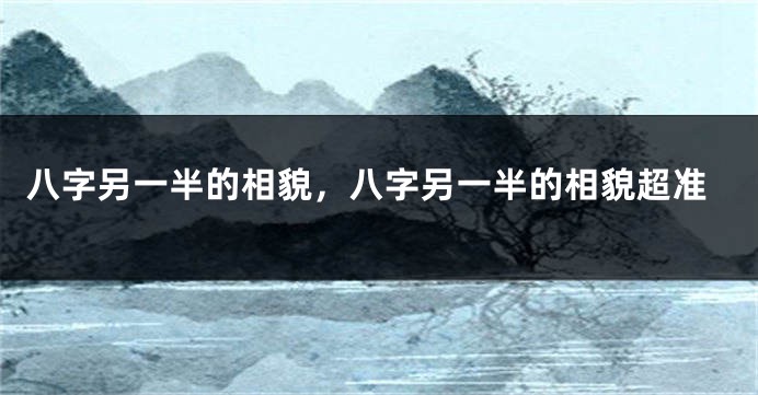 八字另一半的相貌，八字另一半的相貌超准