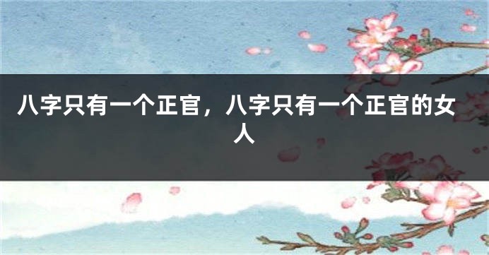 八字只有一个正官，八字只有一个正官的女人