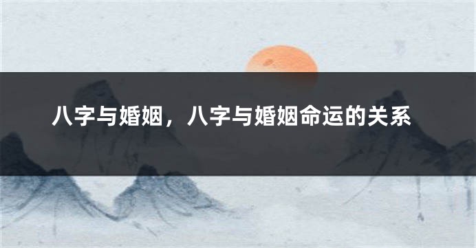 八字与婚姻，八字与婚姻命运的关系