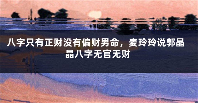 八字只有正财没有偏财男命，麦玲玲说郭晶晶八字无官无财