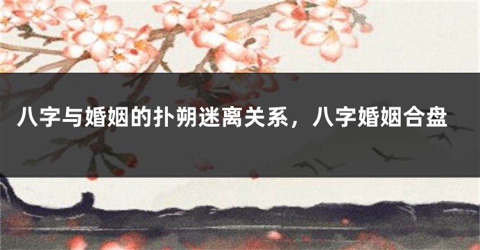 八字与婚姻的扑朔迷离关系，八字婚姻合盘