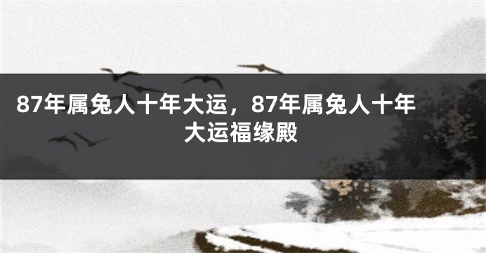 87年属兔人十年大运，87年属兔人十年大运福缘殿