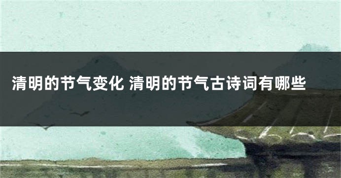 清明的节气变化 清明的节气古诗词有哪些