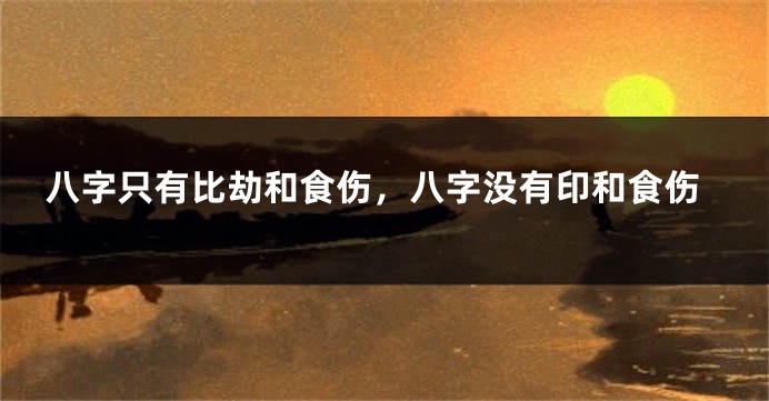 八字只有比劫和食伤，八字没有印和食伤