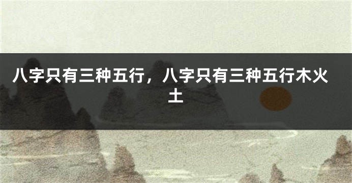 八字只有三种五行，八字只有三种五行木火土