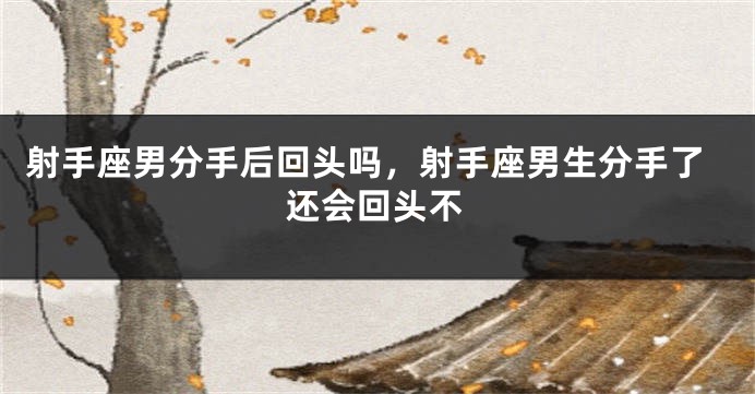 射手座男分手后回头吗，射手座男生分手了还会回头不
