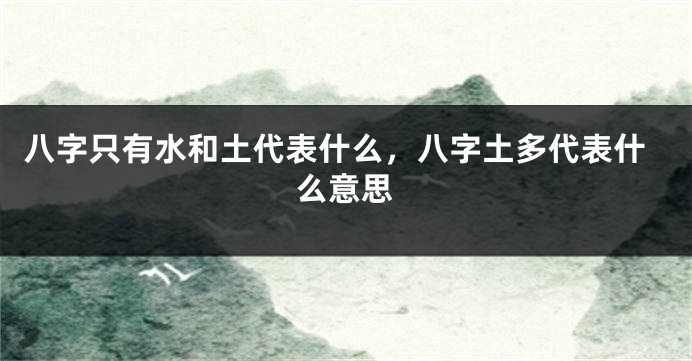 八字只有水和土代表什么，八字土多代表什么意思