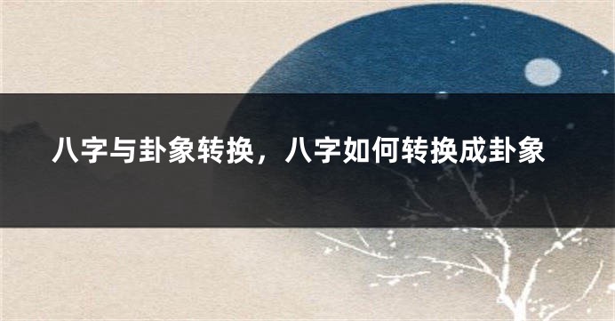 八字与卦象转换，八字如何转换成卦象