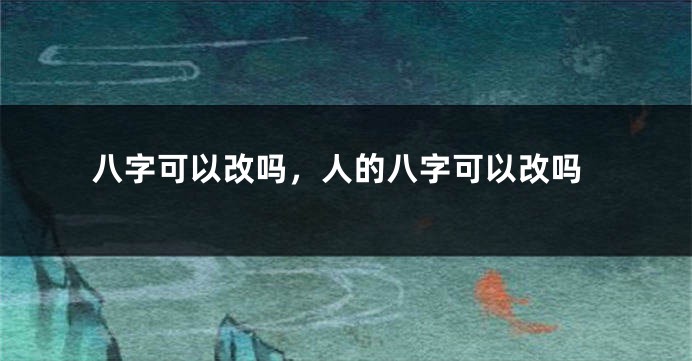 八字可以改吗，人的八字可以改吗