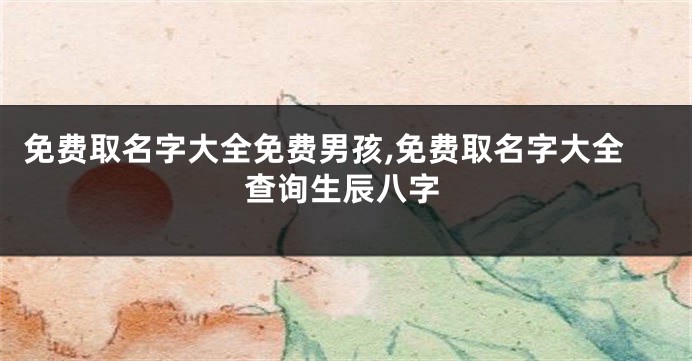 免费取名字大全免费男孩,免费取名字大全查询生辰八字