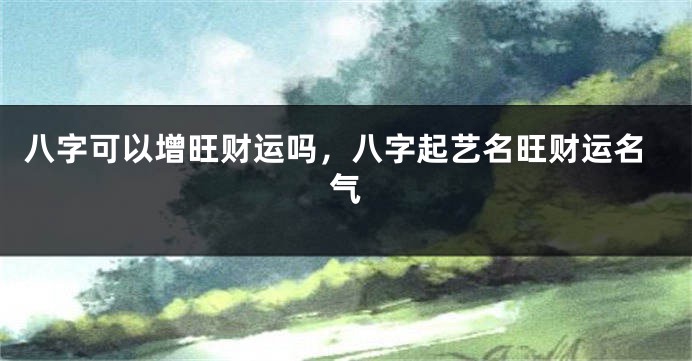八字可以增旺财运吗，八字起艺名旺财运名气