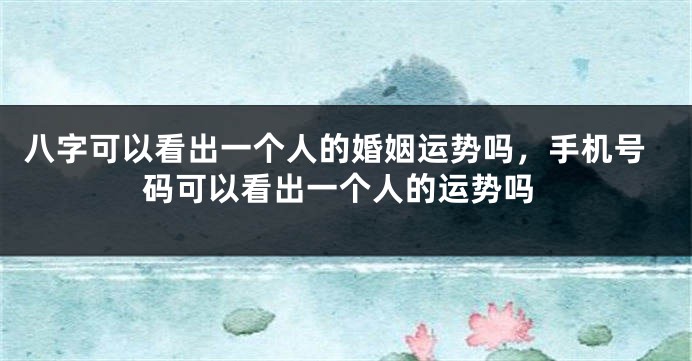 八字可以看出一个人的婚姻运势吗，手机号码可以看出一个人的运势吗