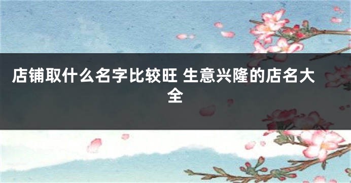 店铺取什么名字比较旺 生意兴隆的店名大全