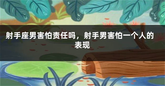 射手座男害怕责任吗，射手男害怕一个人的表现