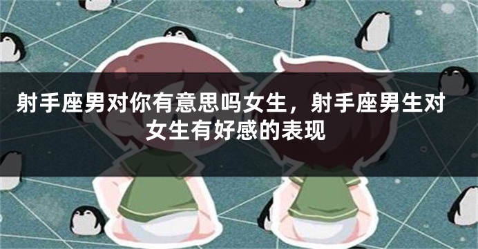 射手座男对你有意思吗女生，射手座男生对女生有好感的表现