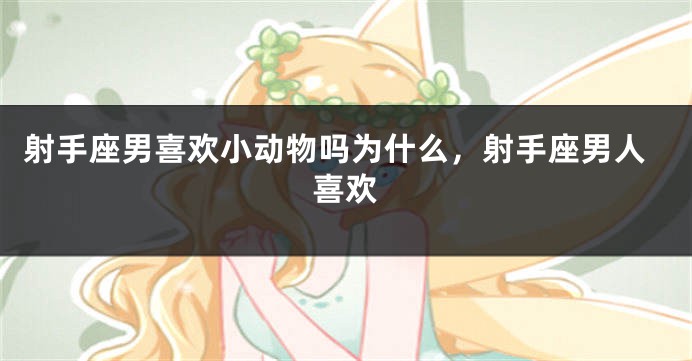 射手座男喜欢小动物吗为什么，射手座男人喜欢