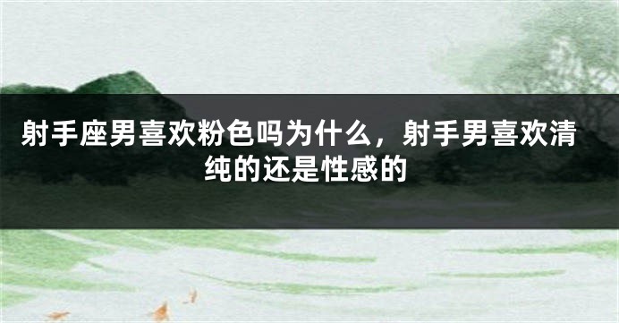 射手座男喜欢粉色吗为什么，射手男喜欢清纯的还是性感的