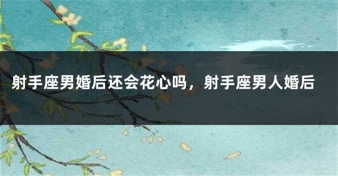 射手座男婚后还会花心吗，射手座男人婚后