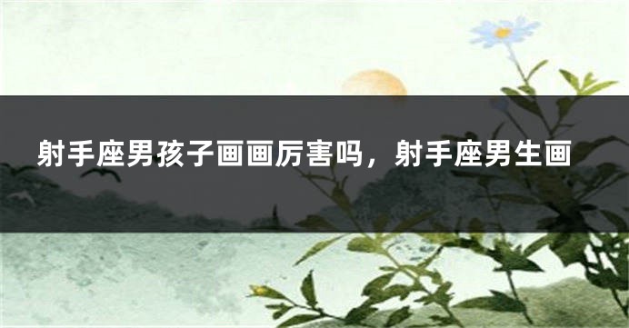 射手座男孩子画画厉害吗，射手座男生画