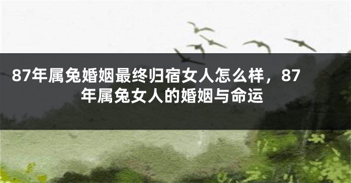 87年属兔婚姻最终归宿女人怎么样，87年属兔女人的婚姻与命运