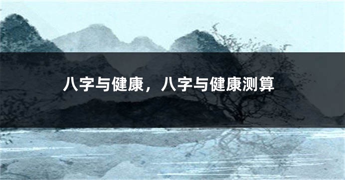 八字与健康，八字与健康测算