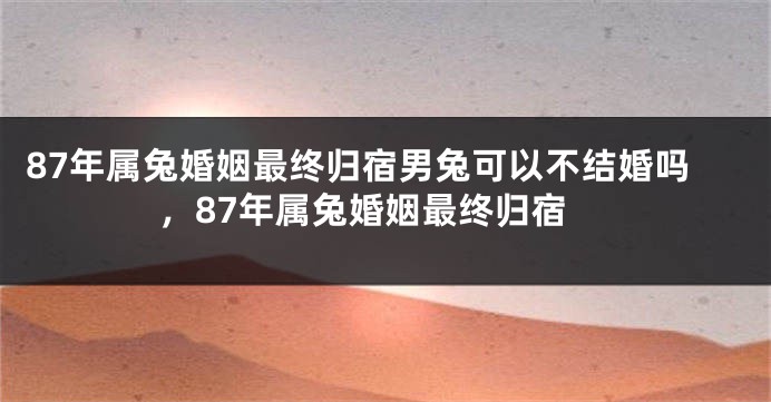 87年属兔婚姻最终归宿男兔可以不结婚吗，87年属兔婚姻最终归宿