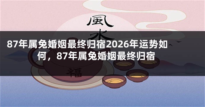 87年属兔婚姻最终归宿2026年运势如何，87年属兔婚姻最终归宿