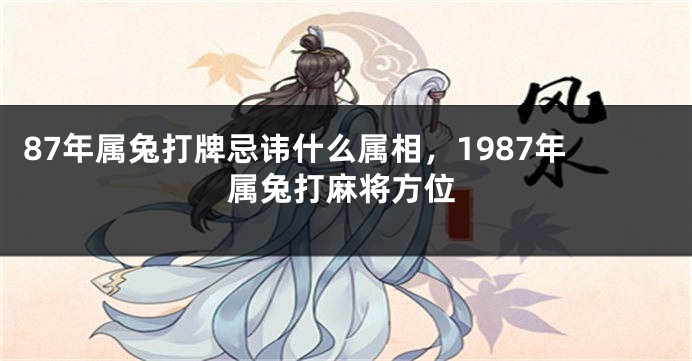 87年属兔打牌忌讳什么属相，1987年属兔打麻将方位