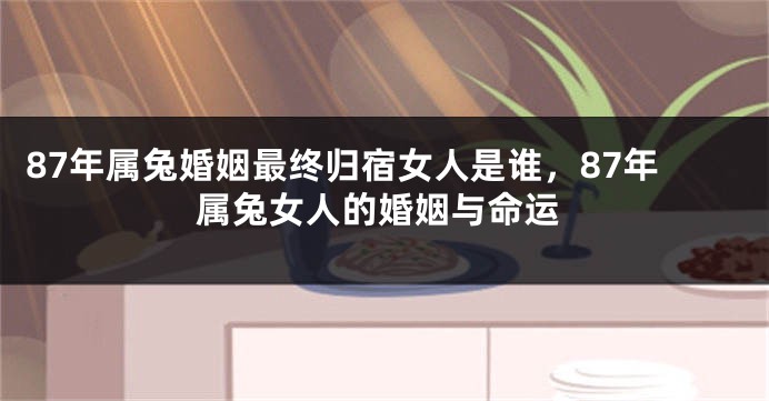 87年属兔婚姻最终归宿女人是谁，87年属兔女人的婚姻与命运