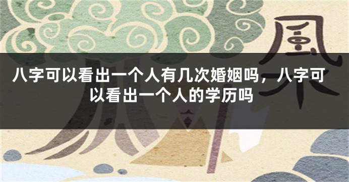 八字可以看出一个人有几次婚姻吗，八字可以看出一个人的学历吗