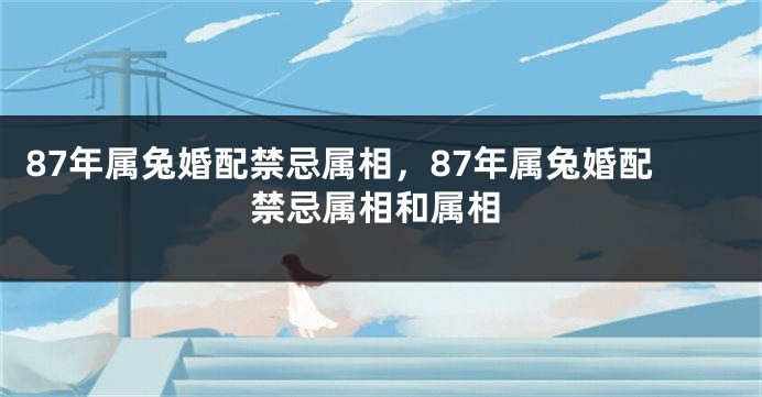 87年属兔婚配禁忌属相，87年属兔婚配禁忌属相和属相