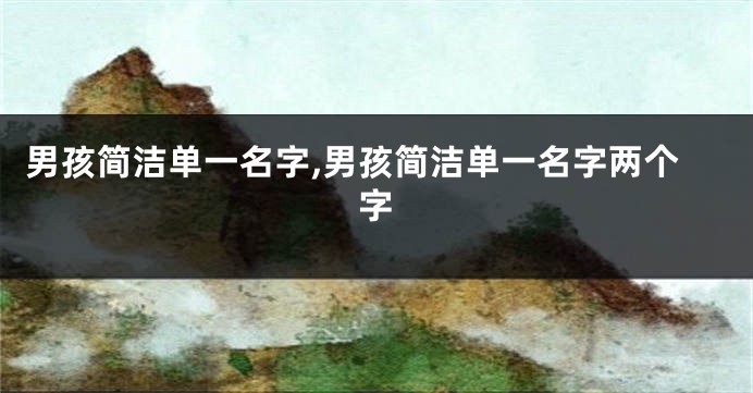 男孩简洁单一名字,男孩简洁单一名字两个字