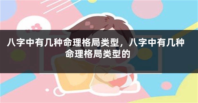 八字中有几种命理格局类型，八字中有几种命理格局类型的