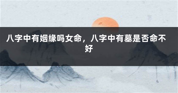 八字中有姻缘吗女命，八字中有墓是否命不好