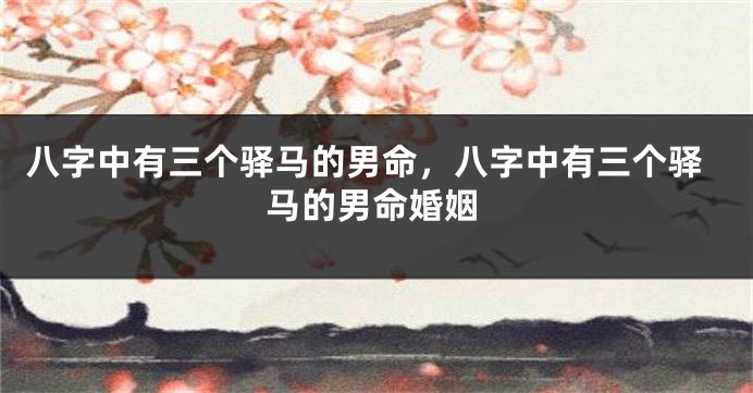八字中有三个驿马的男命，八字中有三个驿马的男命婚姻