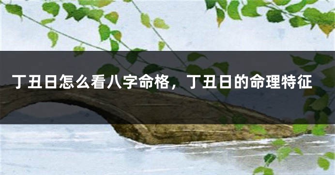 丁丑日怎么看八字命格，丁丑日的命理特征