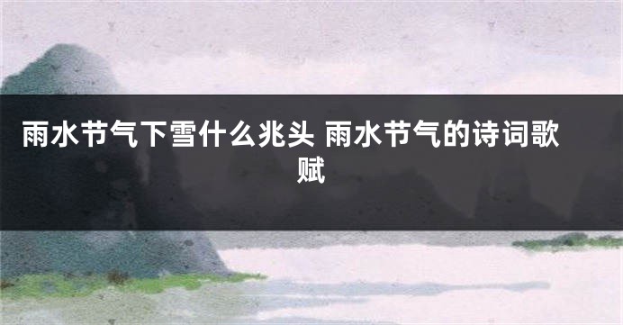 雨水节气下雪什么兆头 雨水节气的诗词歌赋
