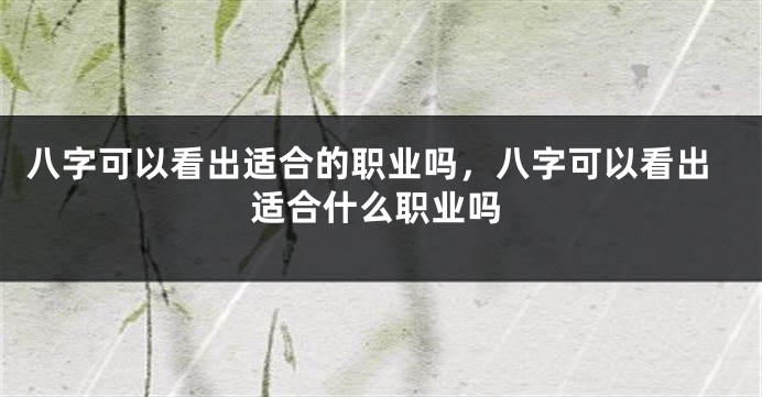 八字可以看出适合的职业吗，八字可以看出适合什么职业吗